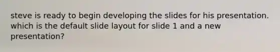 steve is ready to begin developing the slides for his presentation. which is the default slide layout for slide 1 and a new presentation?