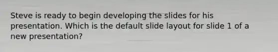 Steve is ready to begin developing the slides for his presentation. Which is the default slide layout for slide 1 of a new presentation?