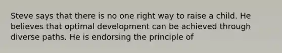 Steve says that there is no one right way to raise a child. He believes that optimal development can be achieved through diverse paths. He is endorsing the principle of