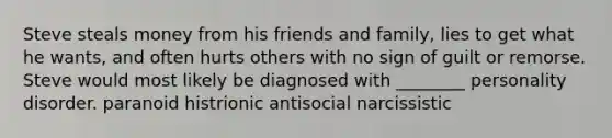 ​Steve steals money from his friends and family, lies to get what he wants, and often hurts others with no sign of guilt or remorse. Steve would most likely be diagnosed with ________ personality disorder. ​paranoid ​histrionic ​antisocial ​narcissistic