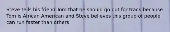 Steve tells his friend Tom that he should go out for track because Tom is African American and Steve believes this group of people can run faster than others