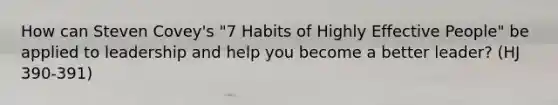 How can Steven Covey's "7 Habits of Highly Effective People" be applied to leadership and help you become a better leader? (HJ 390-391)