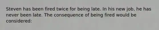 Steven has been fired twice for being late. In his new job, he has never been late. The consequence of being fired would be considered: