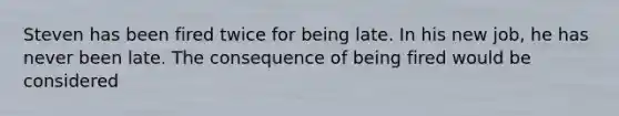 Steven has been fired twice for being late. In his new job, he has never been late. The consequence of being fired would be considered