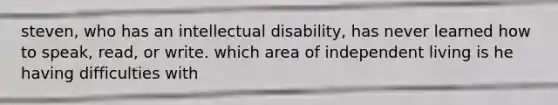 steven, who has an intellectual disability, has never learned how to speak, read, or write. which area of independent living is he having difficulties with