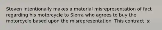 Steven intentionally makes a material misrepresentation of fact regarding his motorcycle to Sierra who agrees to buy the motorcycle based upon the misrepresentation. This contract is: