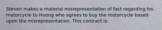 Steven makes a material misrepresentation of fact regarding his motorcycle to Huong who agrees to buy the motorcycle based upon the misrepresentation. This contract is: