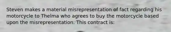 Steven makes a material misrepresentation of fact regarding his motorcycle to Thelma who agrees to buy the motorcycle based upon the misrepresentation. This contract is: