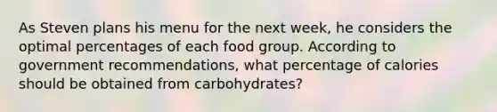 As Steven plans his menu for the next week, he considers the optimal percentages of each food group. According to government recommendations, what percentage of calories should be obtained from carbohydrates?