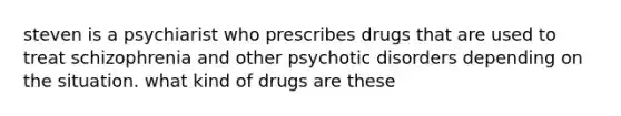 steven is a psychiarist who prescribes drugs that are used to treat schizophrenia and other psychotic disorders depending on the situation. what kind of drugs are these