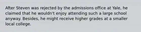 After Steven was rejected by the admissions office at Yale, he claimed that he wouldn't enjoy attending such a large school anyway. Besides, he might receive higher grades at a smaller local college.