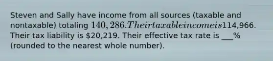 Steven and Sally have income from all sources (taxable and nontaxable) totaling 140,286. Their taxable income is114,966. Their tax liability is 20,219. Their effective tax rate is ___% (rounded to the nearest whole number).