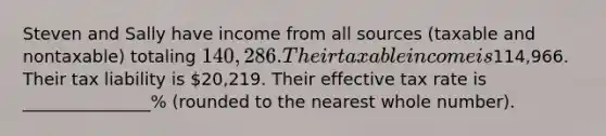 Steven and Sally have income from all sources (taxable and nontaxable) totaling 140,286. Their taxable income is114,966. Their tax liability is 20,219. Their effective tax rate is _______________% (rounded to the nearest whole number).