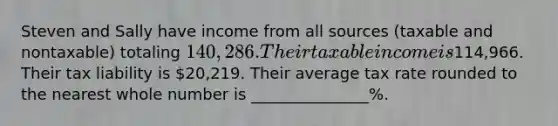 Steven and Sally have income from all sources (taxable and nontaxable) totaling 140,286. Their taxable income is114,966. Their tax liability is 20,219. Their average tax rate rounded to the nearest whole number is _______________%.