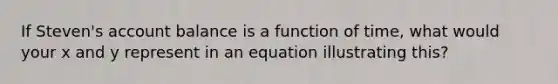 If Steven's account balance is a function of time, what would your x and y represent in an equation illustrating this?