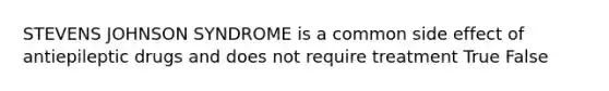 STEVENS JOHNSON SYNDROME is a common side effect of antiepileptic drugs and does not require treatment True False