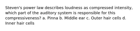 Steven's power law describes loudness as compressed intensity, which part of the auditory system is responsible for this compressiveness? a. Pinna b. Middle ear c. Outer hair cells d. Inner hair cells