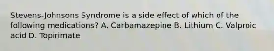 Stevens-Johnsons Syndrome is a side effect of which of the following medications? A. Carbamazepine B. Lithium C. Valproic acid D. Topirimate