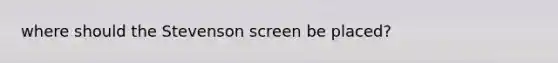 where should the Stevenson screen be placed?