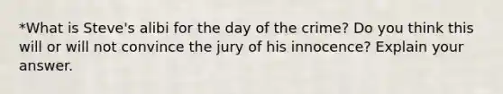 *What is Steve's alibi for the day of the crime? Do you think this will or will not convince the jury of his innocence? Explain your answer.