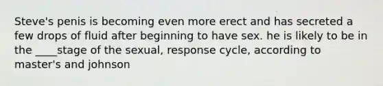 Steve's penis is becoming even more erect and has secreted a few drops of fluid after beginning to have sex. he is likely to be in the ____stage of the sexual, response cycle, according to master's and johnson