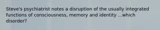 Steve's psychiatrist notes a disruption of the usually integrated functions of consciousness, memory and identity ...which disorder?