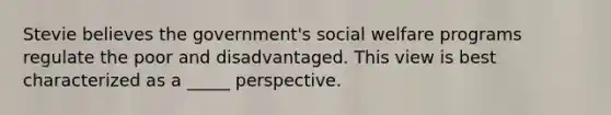 Stevie believes the government's social welfare programs regulate the poor and disadvantaged. This view is best characterized as a _____ perspective.