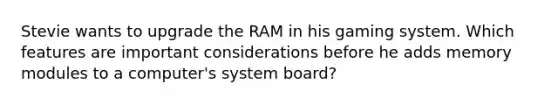 Stevie wants to upgrade the RAM in his gaming system. Which features are important considerations before he adds memory modules to a computer's system board?