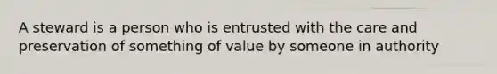 A steward is a person who is entrusted with the care and preservation of something of value by someone in authority