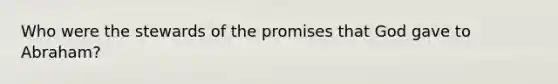 Who were the stewards of the promises that God gave to Abraham?