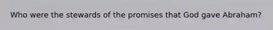 Who were the stewards of the promises that God gave Abraham?