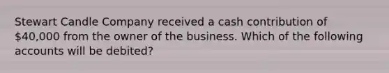 Stewart Candle Company received a cash contribution of 40,000 from the owner of the business. Which of the following accounts will be debited?