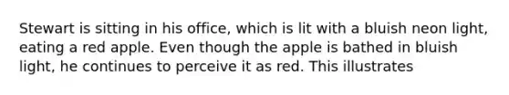 Stewart is sitting in his office, which is lit with a bluish neon light, eating a red apple. Even though the apple is bathed in bluish light, he continues to perceive it as red. This illustrates