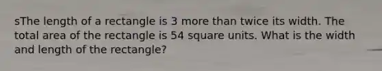 sThe length of a rectangle is 3 more than twice its width. The total area of the rectangle is 54 square units. What is the width and length of the rectangle?