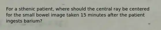 For a sthenic patient, where should the central ray be centered for the small bowel image taken 15 minutes after the patient ingests barium?