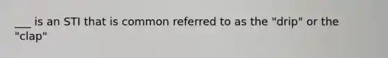 ___ is an STI that is common referred to as the "drip" or the "clap"