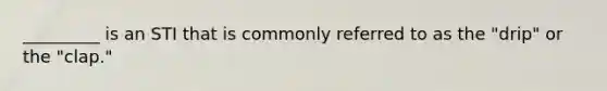 _________ is an STI that is commonly referred to as the "drip" or the "clap."