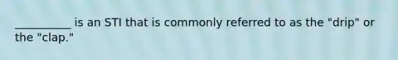 __________ is an STI that is commonly referred to as the "drip" or the "clap."