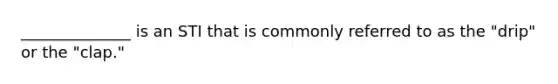 ______________ is an STI that is commonly referred to as the "drip" or the "clap."