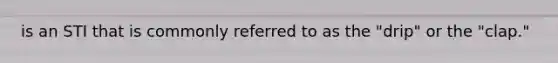 is an STI that is commonly referred to as the "drip" or the "clap."