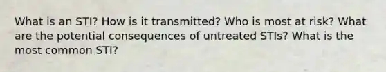 What is an STI? How is it transmitted? Who is most at risk? What are the potential consequences of untreated STIs? What is the most common STI?