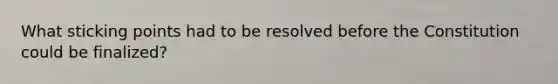 What sticking points had to be resolved before the Constitution could be finalized?
