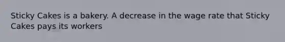 Sticky Cakes is a bakery. A decrease in the wage rate that Sticky Cakes pays its workers