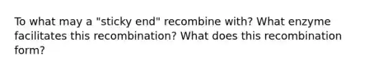 To what may a "sticky end" recombine with? What enzyme facilitates this recombination? What does this recombination form?