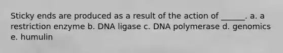 Sticky ends are produced as a result of the action of ______. a. a restriction enzyme b. DNA ligase c. DNA polymerase d. genomics e. humulin