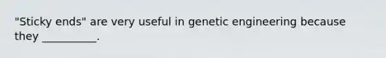 "Sticky ends" are very useful in genetic engineering because they __________.