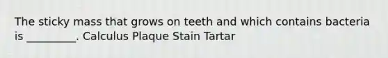 The sticky mass that grows on teeth and which contains bacteria is _________. Calculus Plaque Stain Tartar