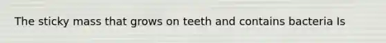 The sticky mass that grows on teeth and contains bacteria Is