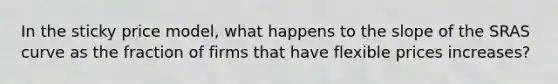 In the sticky price model, what happens to the slope of the SRAS curve as the fraction of firms that have flexible prices increases?
