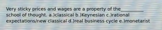 Very sticky prices and wages are a property of the__________ school of thought. a.)classical b.)Keynesian c.)rational expectations/new classical d.)real business cycle e.)monetarist